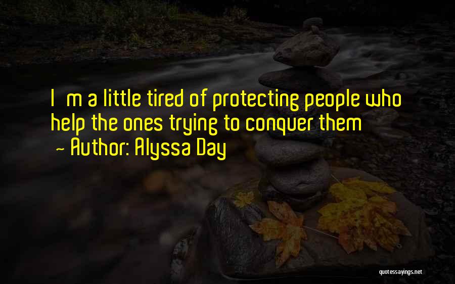 Alyssa Day Quotes: I'm A Little Tired Of Protecting People Who Help The Ones Trying To Conquer Them