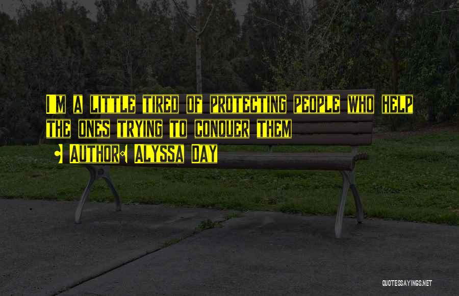 Alyssa Day Quotes: I'm A Little Tired Of Protecting People Who Help The Ones Trying To Conquer Them