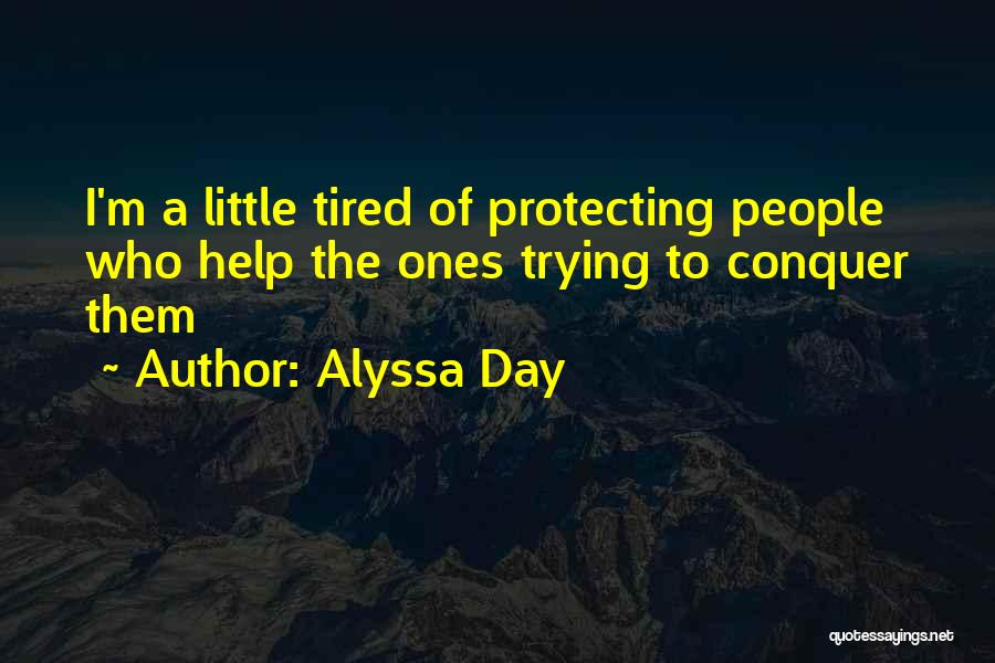 Alyssa Day Quotes: I'm A Little Tired Of Protecting People Who Help The Ones Trying To Conquer Them