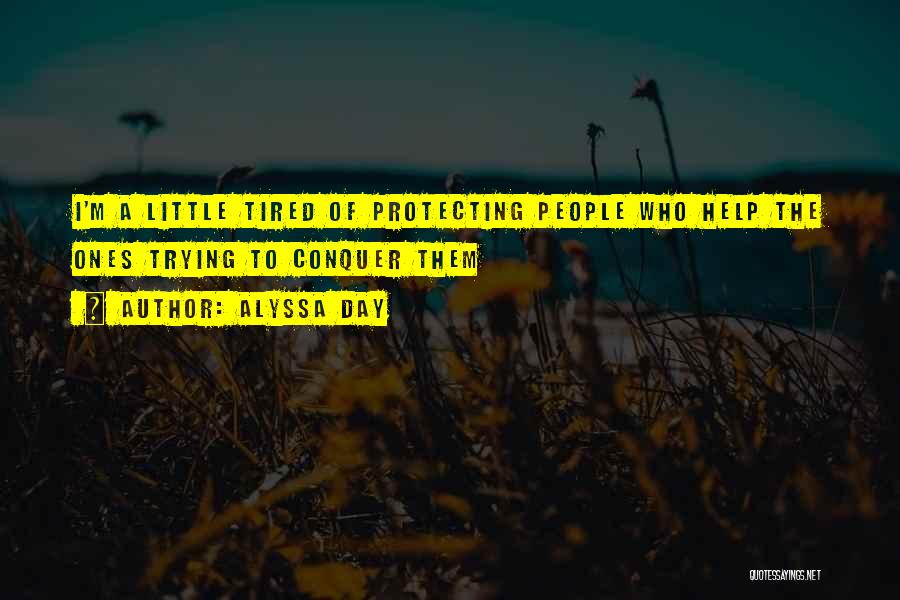 Alyssa Day Quotes: I'm A Little Tired Of Protecting People Who Help The Ones Trying To Conquer Them