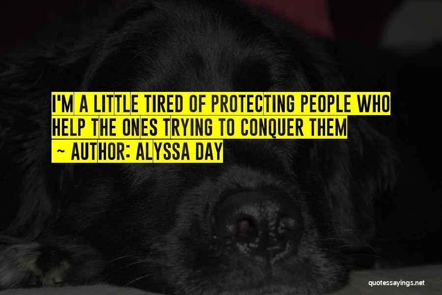Alyssa Day Quotes: I'm A Little Tired Of Protecting People Who Help The Ones Trying To Conquer Them