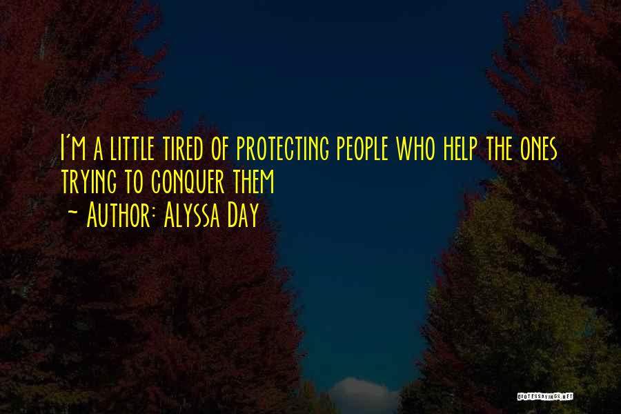 Alyssa Day Quotes: I'm A Little Tired Of Protecting People Who Help The Ones Trying To Conquer Them