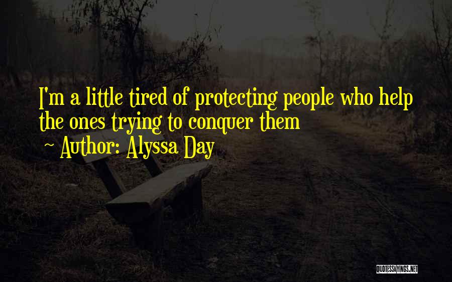 Alyssa Day Quotes: I'm A Little Tired Of Protecting People Who Help The Ones Trying To Conquer Them