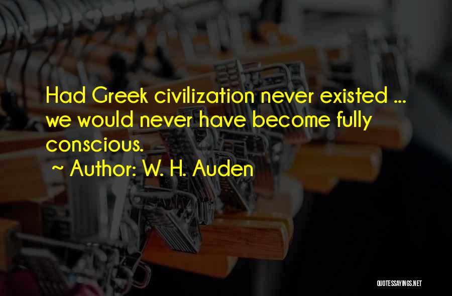 W. H. Auden Quotes: Had Greek Civilization Never Existed ... We Would Never Have Become Fully Conscious.