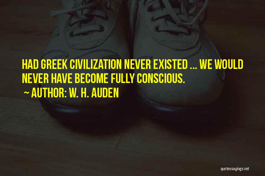 W. H. Auden Quotes: Had Greek Civilization Never Existed ... We Would Never Have Become Fully Conscious.