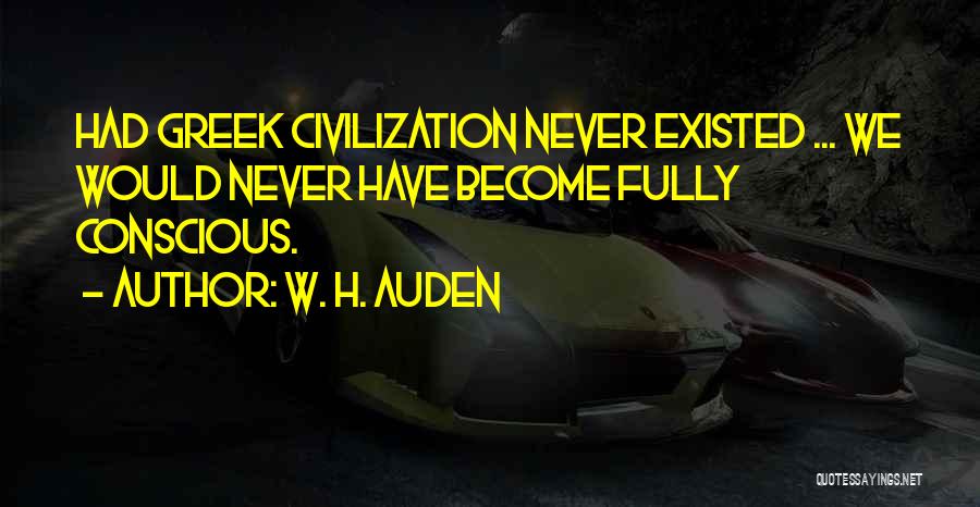 W. H. Auden Quotes: Had Greek Civilization Never Existed ... We Would Never Have Become Fully Conscious.