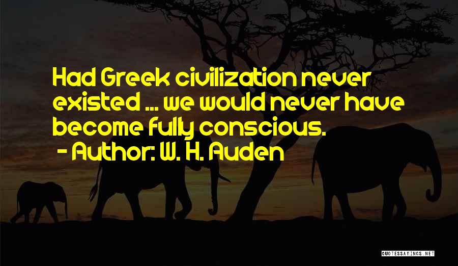 W. H. Auden Quotes: Had Greek Civilization Never Existed ... We Would Never Have Become Fully Conscious.