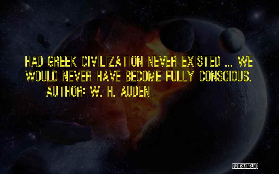 W. H. Auden Quotes: Had Greek Civilization Never Existed ... We Would Never Have Become Fully Conscious.