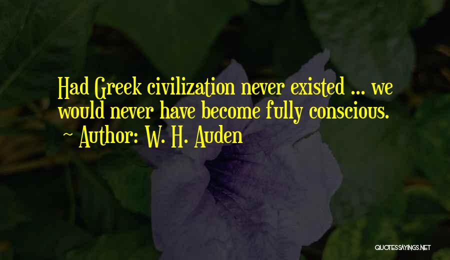 W. H. Auden Quotes: Had Greek Civilization Never Existed ... We Would Never Have Become Fully Conscious.