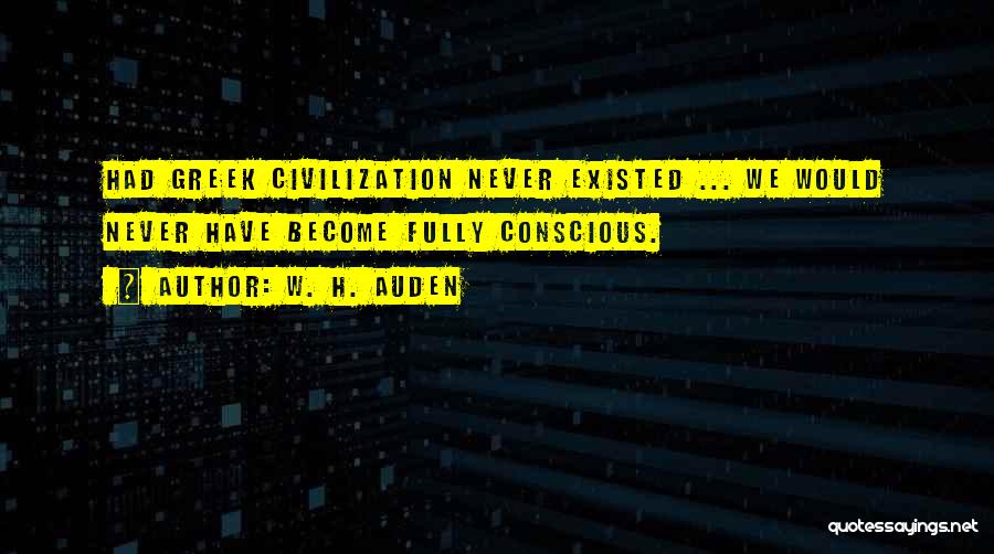 W. H. Auden Quotes: Had Greek Civilization Never Existed ... We Would Never Have Become Fully Conscious.