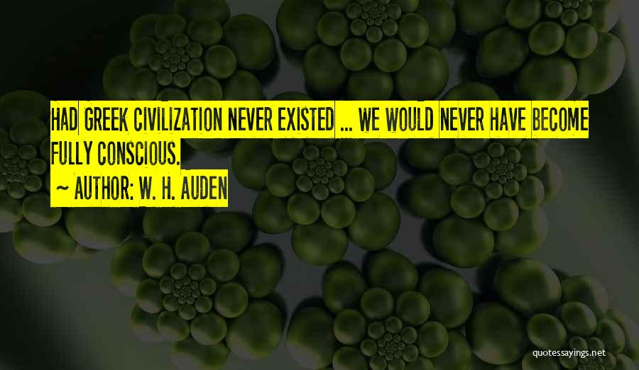 W. H. Auden Quotes: Had Greek Civilization Never Existed ... We Would Never Have Become Fully Conscious.