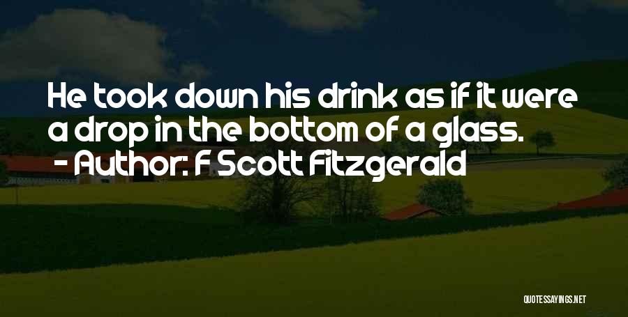 F Scott Fitzgerald Quotes: He Took Down His Drink As If It Were A Drop In The Bottom Of A Glass.