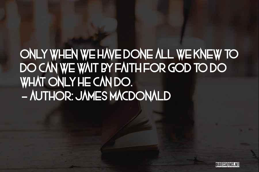 James MacDonald Quotes: Only When We Have Done All We Knew To Do Can We Wait By Faith For God To Do What