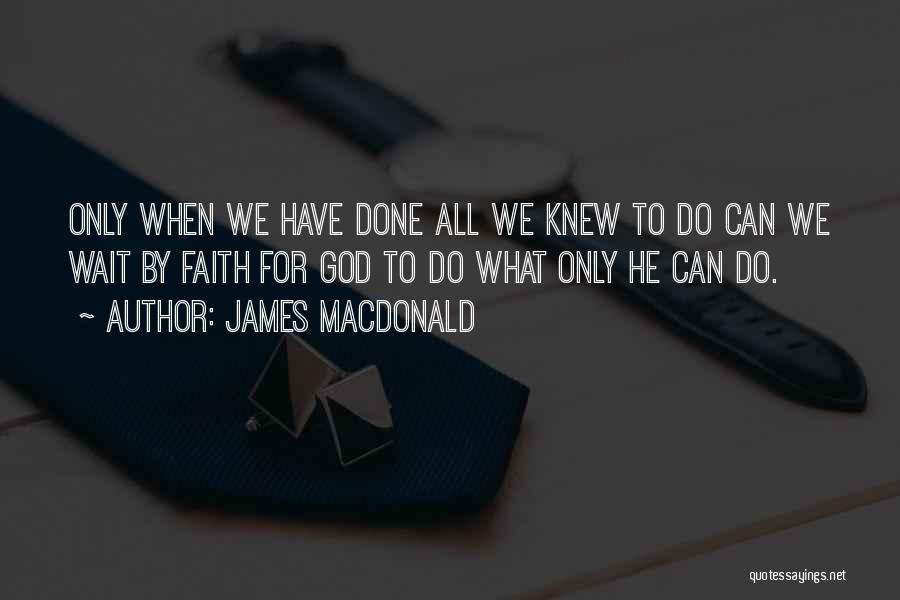 James MacDonald Quotes: Only When We Have Done All We Knew To Do Can We Wait By Faith For God To Do What