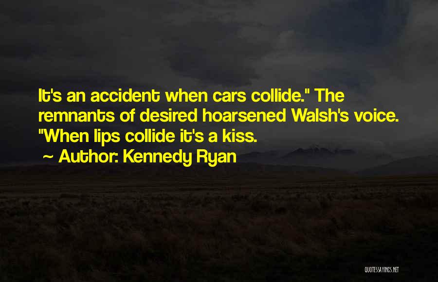 Kennedy Ryan Quotes: It's An Accident When Cars Collide. The Remnants Of Desired Hoarsened Walsh's Voice. When Lips Collide It's A Kiss.