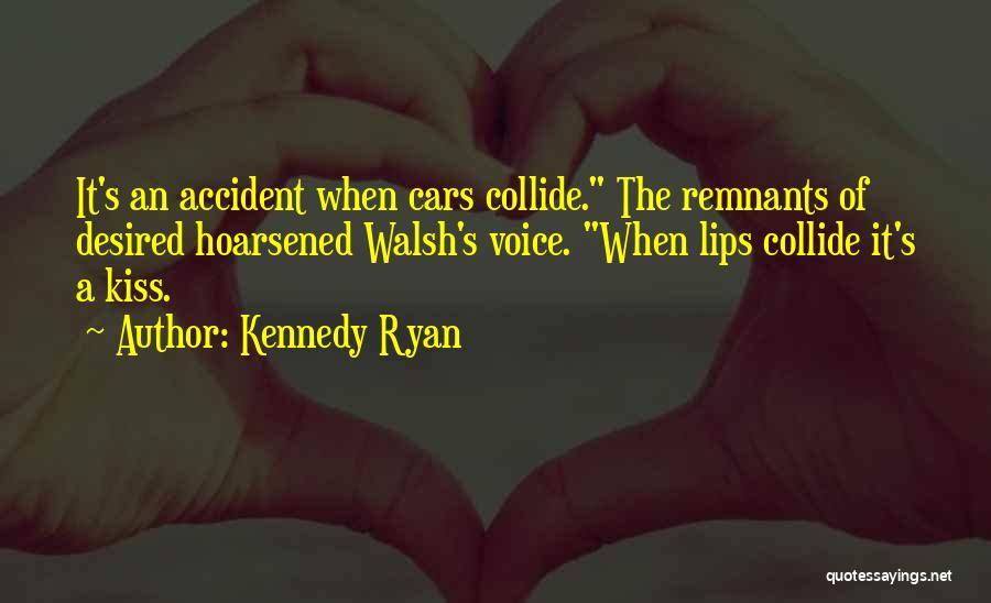 Kennedy Ryan Quotes: It's An Accident When Cars Collide. The Remnants Of Desired Hoarsened Walsh's Voice. When Lips Collide It's A Kiss.