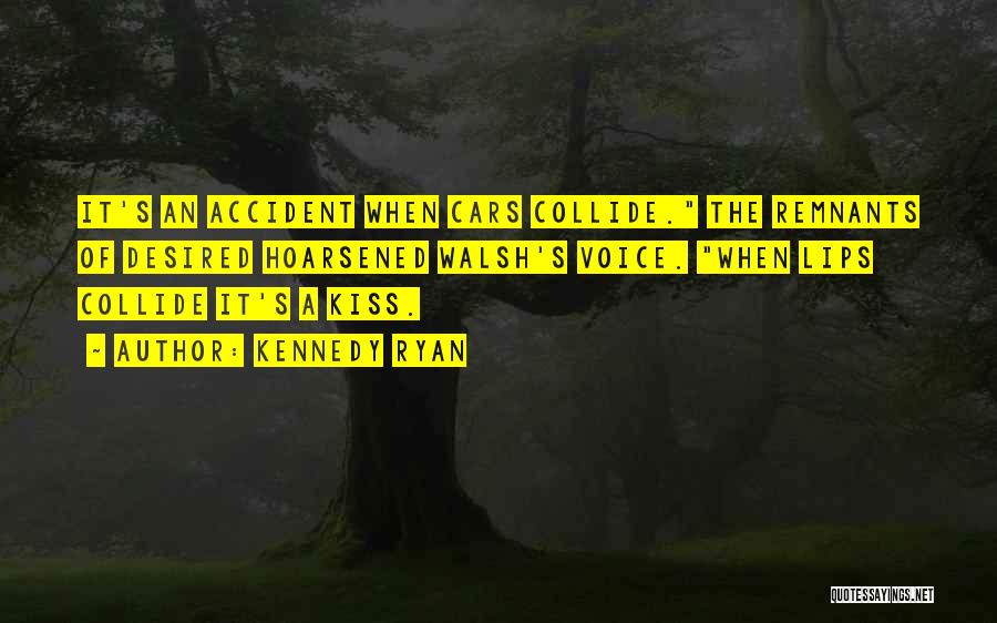 Kennedy Ryan Quotes: It's An Accident When Cars Collide. The Remnants Of Desired Hoarsened Walsh's Voice. When Lips Collide It's A Kiss.