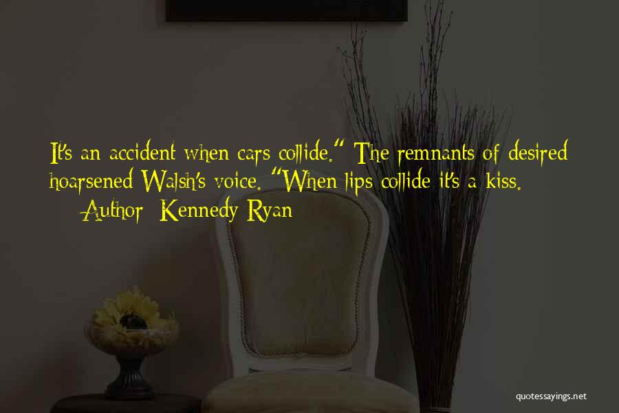 Kennedy Ryan Quotes: It's An Accident When Cars Collide. The Remnants Of Desired Hoarsened Walsh's Voice. When Lips Collide It's A Kiss.