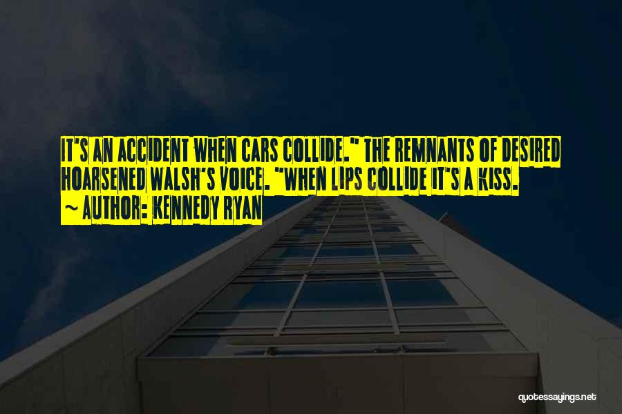 Kennedy Ryan Quotes: It's An Accident When Cars Collide. The Remnants Of Desired Hoarsened Walsh's Voice. When Lips Collide It's A Kiss.