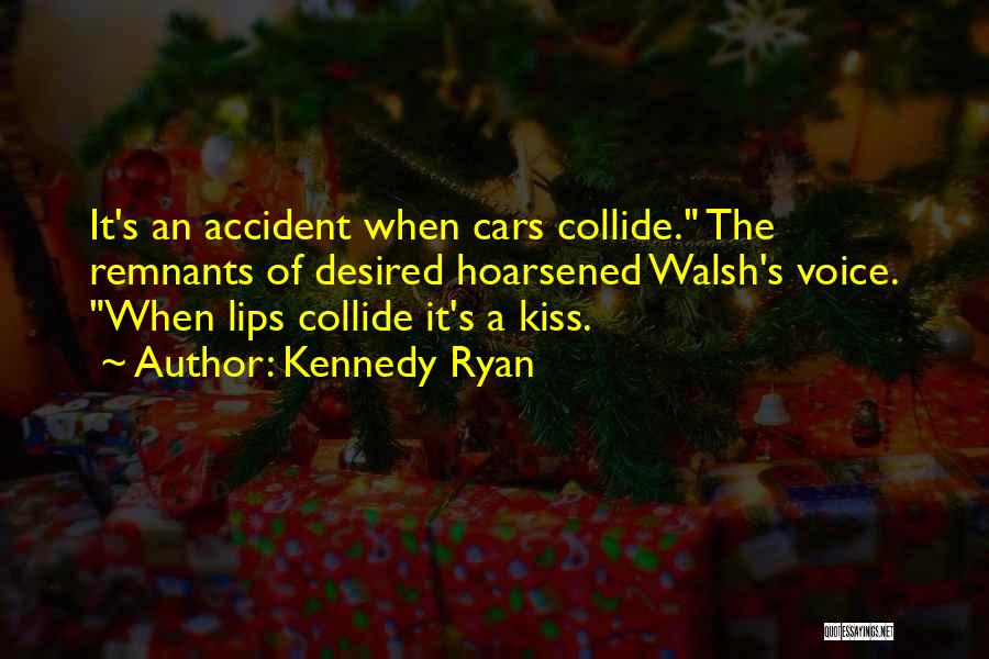 Kennedy Ryan Quotes: It's An Accident When Cars Collide. The Remnants Of Desired Hoarsened Walsh's Voice. When Lips Collide It's A Kiss.