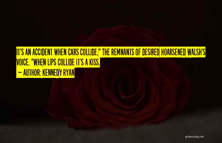 Kennedy Ryan Quotes: It's An Accident When Cars Collide. The Remnants Of Desired Hoarsened Walsh's Voice. When Lips Collide It's A Kiss.