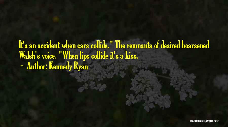 Kennedy Ryan Quotes: It's An Accident When Cars Collide. The Remnants Of Desired Hoarsened Walsh's Voice. When Lips Collide It's A Kiss.