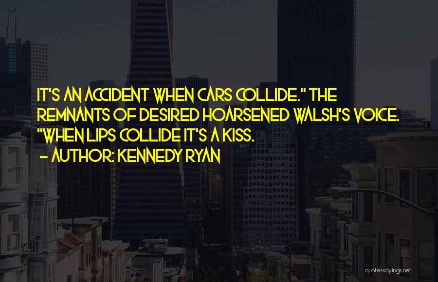 Kennedy Ryan Quotes: It's An Accident When Cars Collide. The Remnants Of Desired Hoarsened Walsh's Voice. When Lips Collide It's A Kiss.