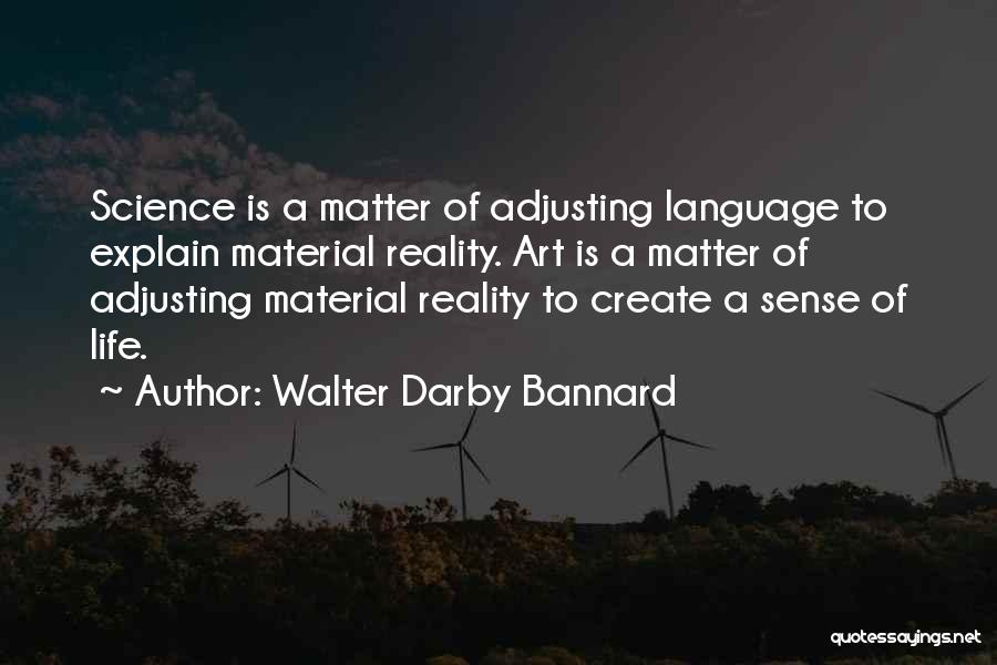 Walter Darby Bannard Quotes: Science Is A Matter Of Adjusting Language To Explain Material Reality. Art Is A Matter Of Adjusting Material Reality To