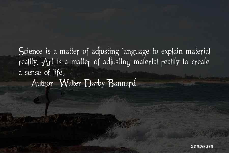 Walter Darby Bannard Quotes: Science Is A Matter Of Adjusting Language To Explain Material Reality. Art Is A Matter Of Adjusting Material Reality To