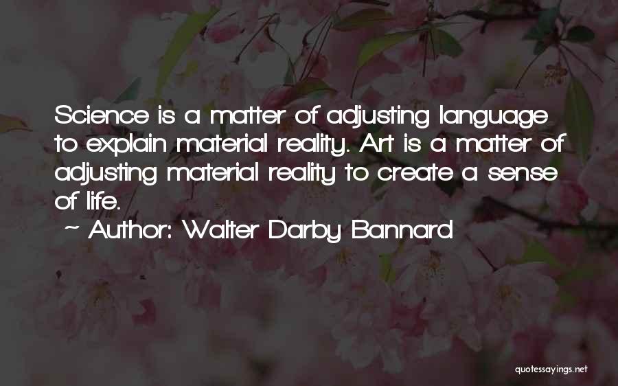 Walter Darby Bannard Quotes: Science Is A Matter Of Adjusting Language To Explain Material Reality. Art Is A Matter Of Adjusting Material Reality To