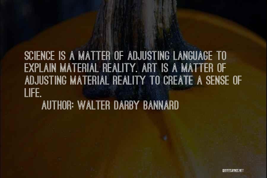 Walter Darby Bannard Quotes: Science Is A Matter Of Adjusting Language To Explain Material Reality. Art Is A Matter Of Adjusting Material Reality To