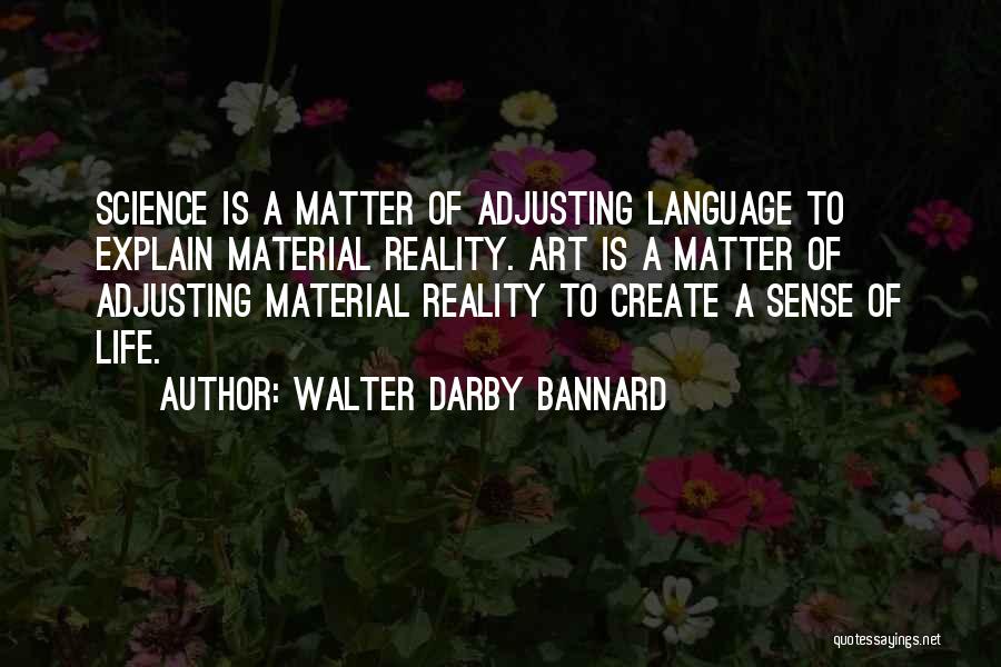 Walter Darby Bannard Quotes: Science Is A Matter Of Adjusting Language To Explain Material Reality. Art Is A Matter Of Adjusting Material Reality To