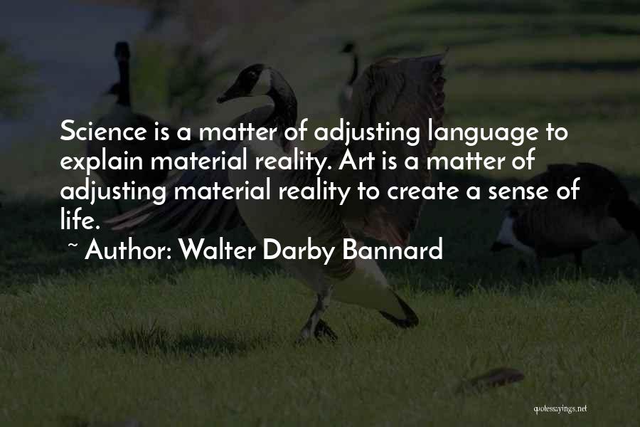 Walter Darby Bannard Quotes: Science Is A Matter Of Adjusting Language To Explain Material Reality. Art Is A Matter Of Adjusting Material Reality To