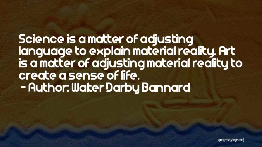 Walter Darby Bannard Quotes: Science Is A Matter Of Adjusting Language To Explain Material Reality. Art Is A Matter Of Adjusting Material Reality To