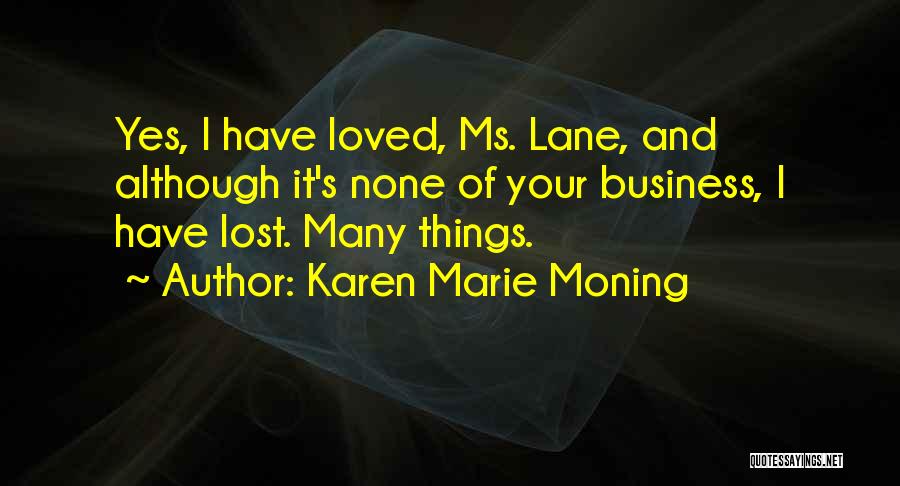 Karen Marie Moning Quotes: Yes, I Have Loved, Ms. Lane, And Although It's None Of Your Business, I Have Lost. Many Things.