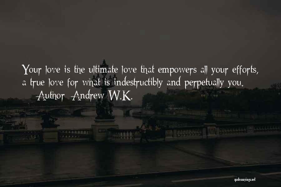 Andrew W.K. Quotes: Your Love Is The Ultimate Love That Empowers All Your Efforts, A True Love For What Is Indestructibly And Perpetually