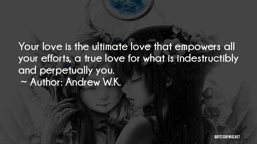 Andrew W.K. Quotes: Your Love Is The Ultimate Love That Empowers All Your Efforts, A True Love For What Is Indestructibly And Perpetually