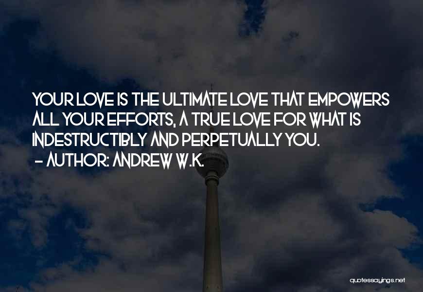 Andrew W.K. Quotes: Your Love Is The Ultimate Love That Empowers All Your Efforts, A True Love For What Is Indestructibly And Perpetually