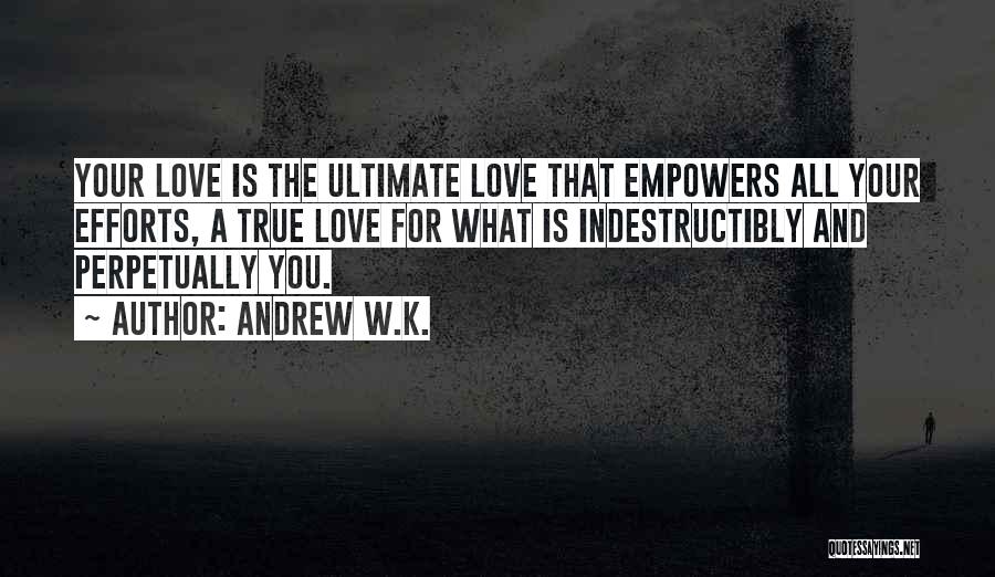 Andrew W.K. Quotes: Your Love Is The Ultimate Love That Empowers All Your Efforts, A True Love For What Is Indestructibly And Perpetually