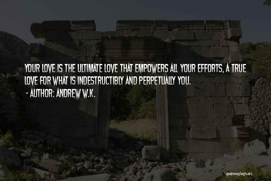 Andrew W.K. Quotes: Your Love Is The Ultimate Love That Empowers All Your Efforts, A True Love For What Is Indestructibly And Perpetually