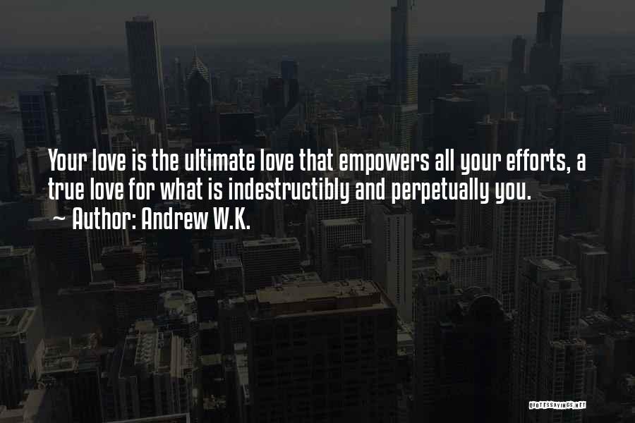 Andrew W.K. Quotes: Your Love Is The Ultimate Love That Empowers All Your Efforts, A True Love For What Is Indestructibly And Perpetually