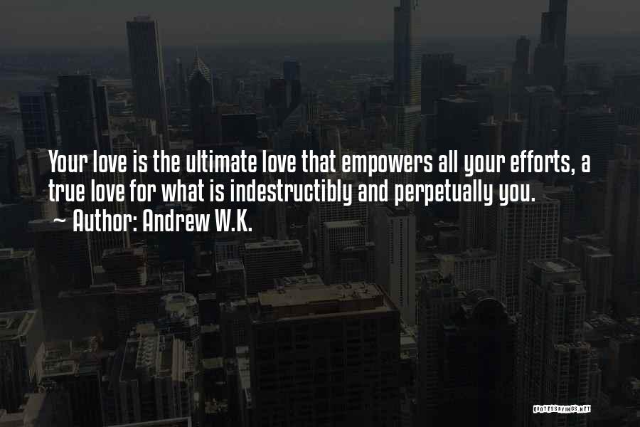 Andrew W.K. Quotes: Your Love Is The Ultimate Love That Empowers All Your Efforts, A True Love For What Is Indestructibly And Perpetually