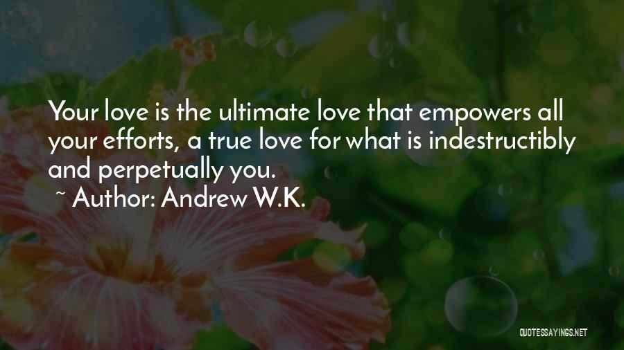 Andrew W.K. Quotes: Your Love Is The Ultimate Love That Empowers All Your Efforts, A True Love For What Is Indestructibly And Perpetually