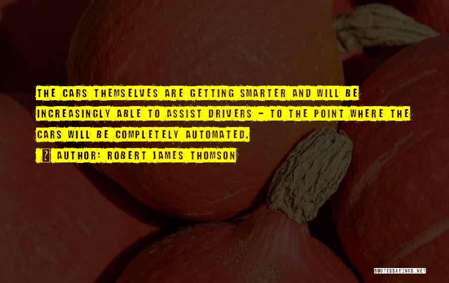 Robert James Thomson Quotes: The Cars Themselves Are Getting Smarter And Will Be Increasingly Able To Assist Drivers - To The Point Where The