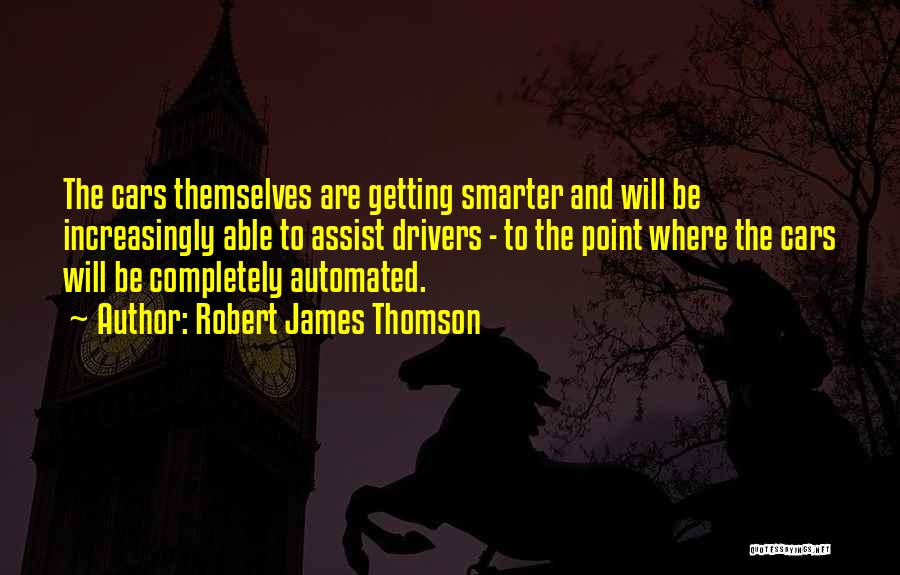 Robert James Thomson Quotes: The Cars Themselves Are Getting Smarter And Will Be Increasingly Able To Assist Drivers - To The Point Where The