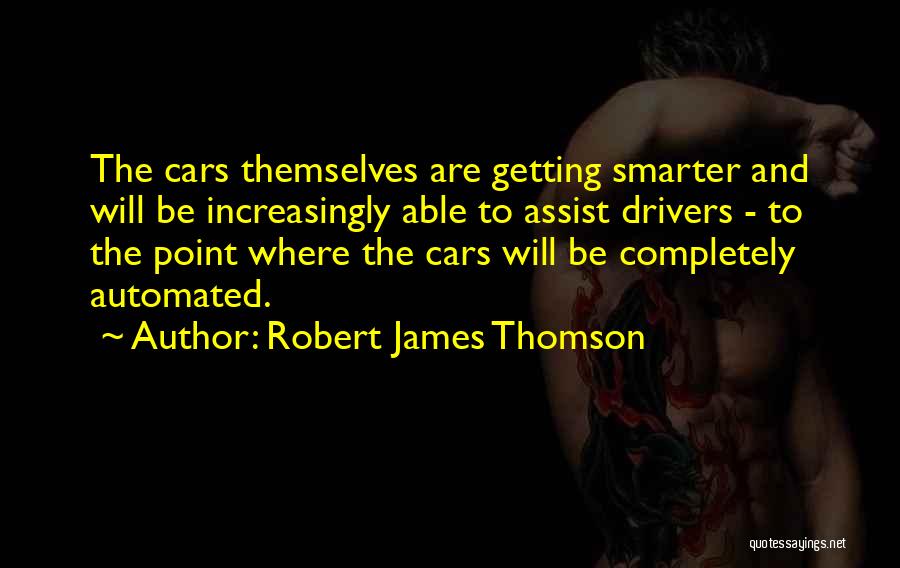 Robert James Thomson Quotes: The Cars Themselves Are Getting Smarter And Will Be Increasingly Able To Assist Drivers - To The Point Where The