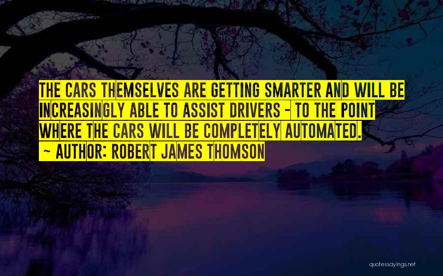 Robert James Thomson Quotes: The Cars Themselves Are Getting Smarter And Will Be Increasingly Able To Assist Drivers - To The Point Where The