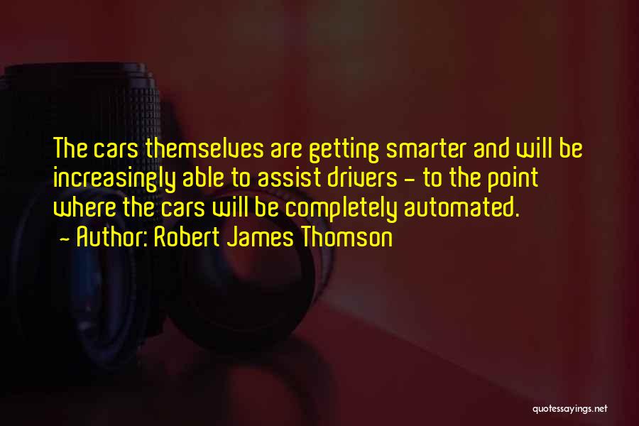 Robert James Thomson Quotes: The Cars Themselves Are Getting Smarter And Will Be Increasingly Able To Assist Drivers - To The Point Where The