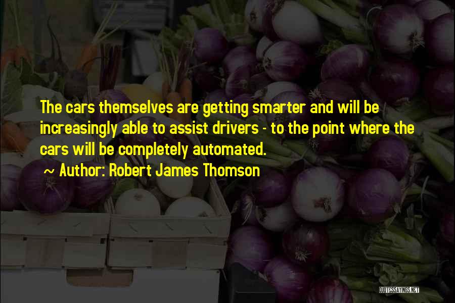 Robert James Thomson Quotes: The Cars Themselves Are Getting Smarter And Will Be Increasingly Able To Assist Drivers - To The Point Where The