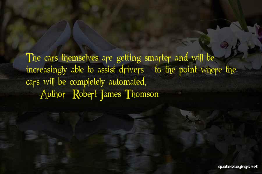 Robert James Thomson Quotes: The Cars Themselves Are Getting Smarter And Will Be Increasingly Able To Assist Drivers - To The Point Where The